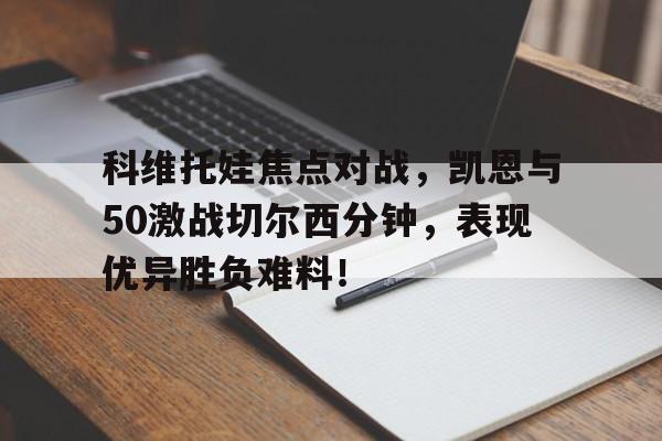 KAIYUN-科维托娃焦点对战，凯恩与50激战切尔西分钟，表现优异胜负难料！的简单介绍